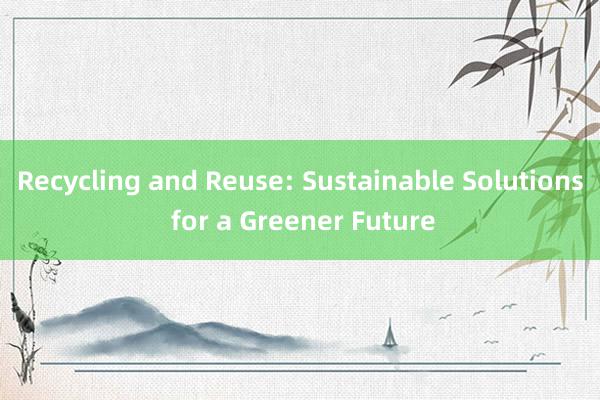 Recycling and Reuse: Sustainable Solutions for a Greener Future