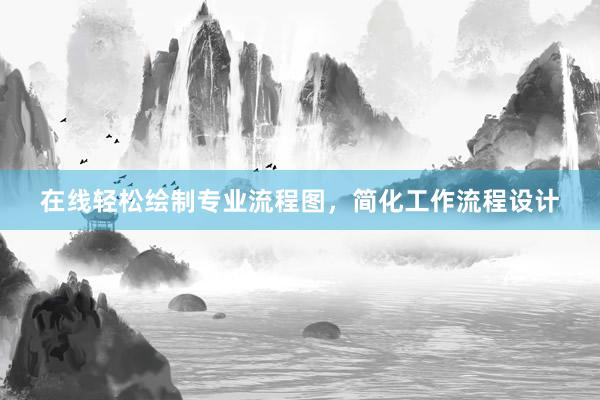 在线轻松绘制专业流程图，简化工作流程设计