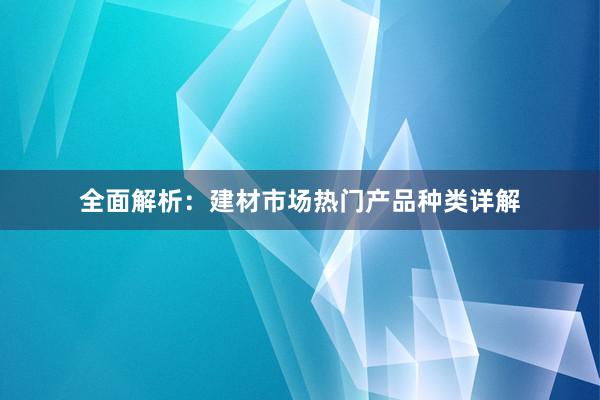 全面解析：建材市场热门产品种类详解