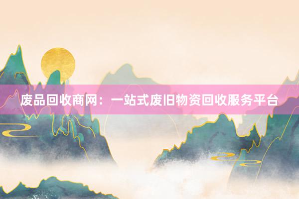 废品回收商网：一站式废旧物资回收服务平台