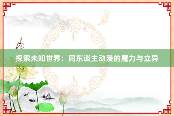 探索未知世界：同东谈主动漫的魔力与立异